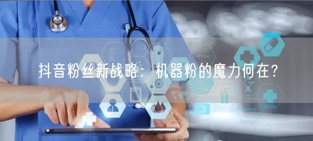 抖音粉丝新战略：机器粉的魔力何在？