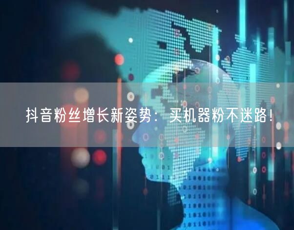 抖音粉丝增长新姿势：买机器粉不迷路！