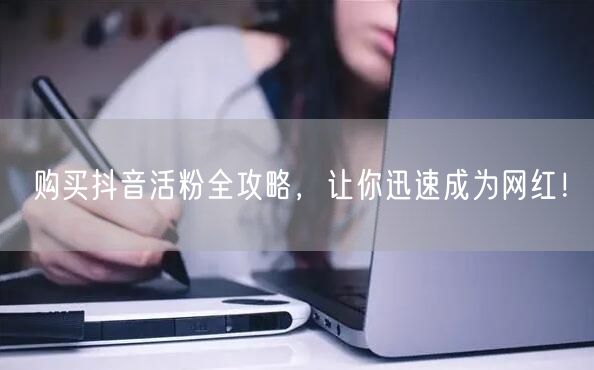 购买抖音活粉全攻略，让你迅速成为网红！
