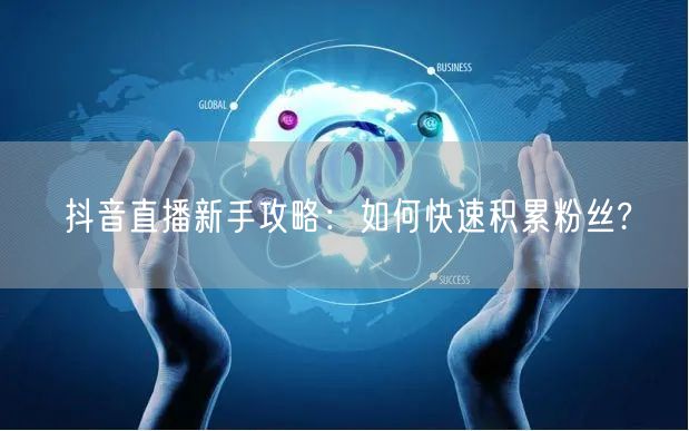 抖音直播新手攻略：如何快速积累粉丝?