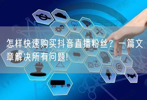 怎样快速购买抖音直播粉丝？一篇文章解决所有问题!