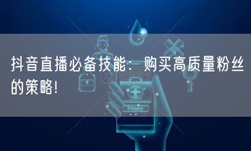 抖音直播必备技能：购买高质量粉丝的策略!