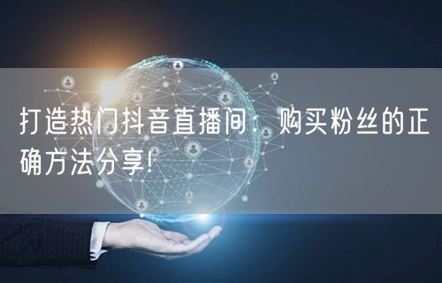 打造热门抖音直播间：购买粉丝的正确方法分享!