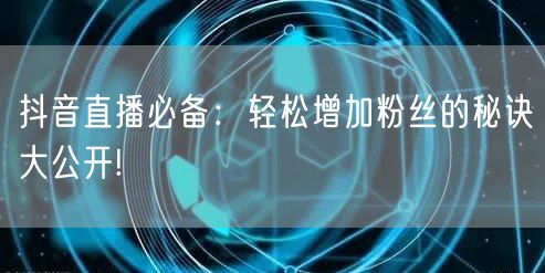 抖音直播必备：轻松增加粉丝的秘诀大公开!