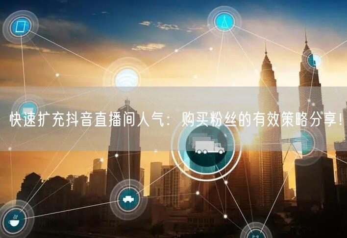 快速扩充抖音直播间人气：购买粉丝的有效策略分享！