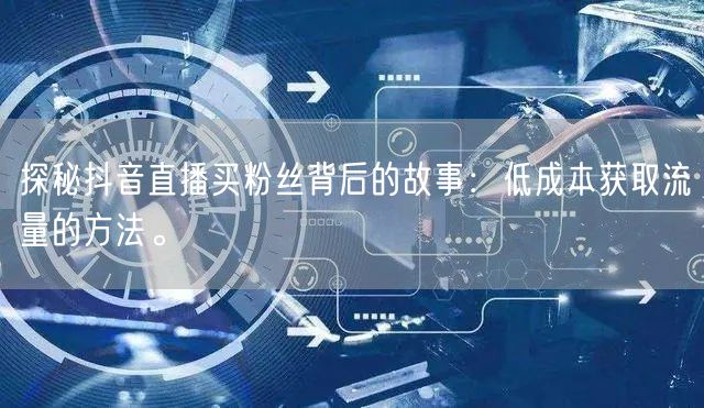 探秘抖音直播买粉丝背后的故事：低成本获取流量的方法。