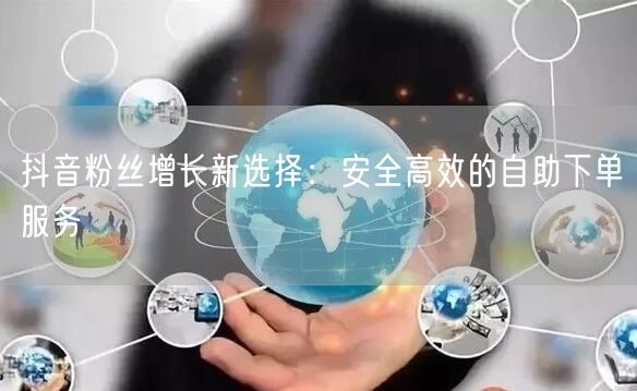 抖音粉丝增长新选择：安全高效的自助下单服务