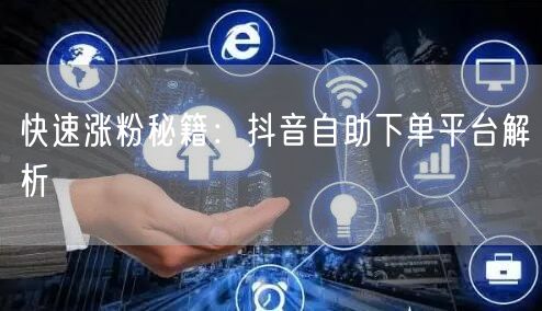 快速涨粉秘籍：抖音自助下单平台解析