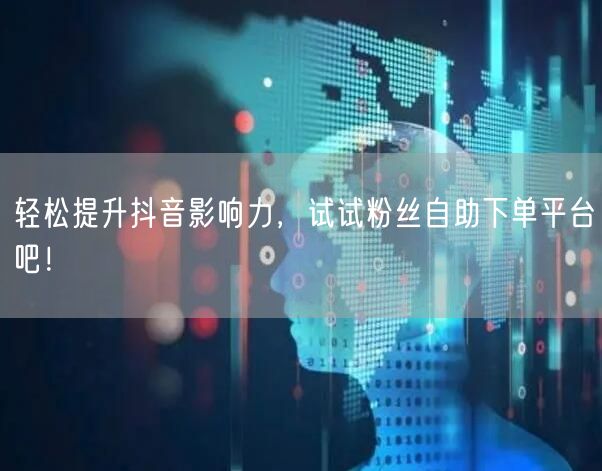 轻松提升抖音影响力，试试粉丝自助下单平台吧！