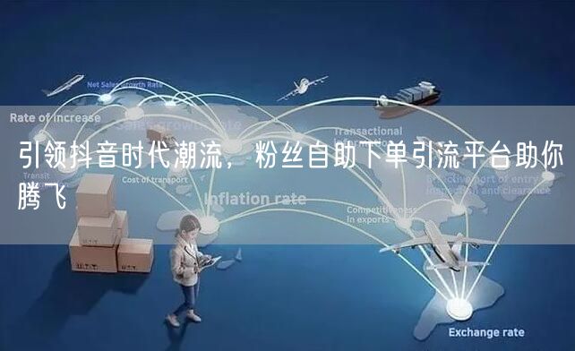 引领抖音时代潮流，粉丝自助下单引流平台助你腾飞