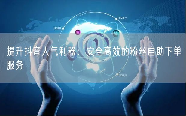 提升抖音人气利器：安全高效的粉丝自助下单服务