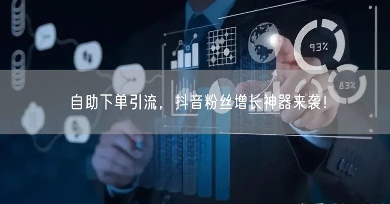 自助下单引流，抖音粉丝增长神器来袭！