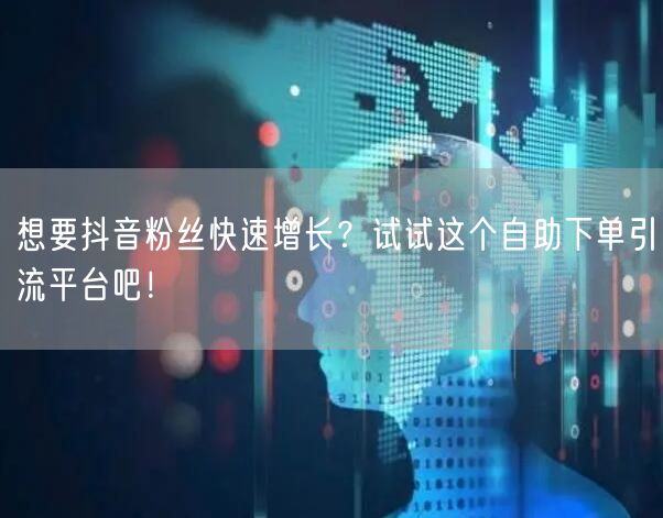想要抖音粉丝快速增长？试试这个自助下单引流平台吧！