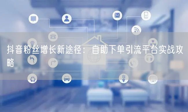 抖音粉丝增长新途径：自助下单引流平台实战攻略