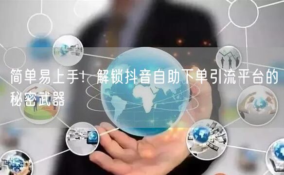简单易上手！解锁抖音自助下单引流平台的秘密武器
