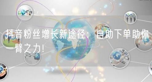 抖音粉丝增长新途径：自助下单助你一臂之力！