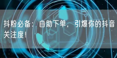 抖粉必备：自助下单，引爆你的抖音关注度！