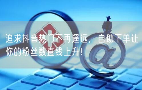 追求抖音热门不再遥远，自助下单让你的粉丝数直线上升！