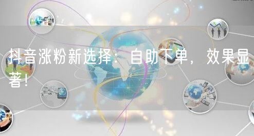 抖音涨粉新选择：自助下单，效果显著！