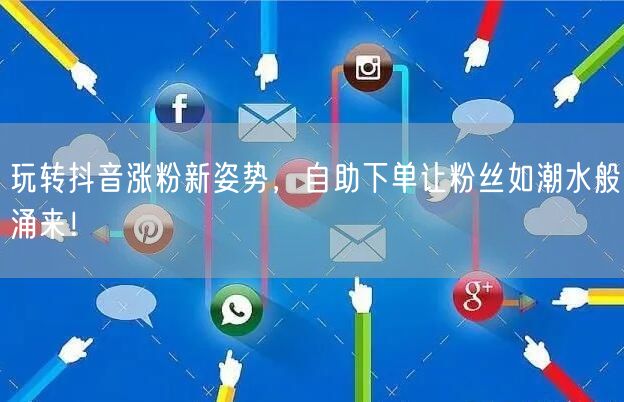 玩转抖音涨粉新姿势，自助下单让粉丝如潮水般涌来！