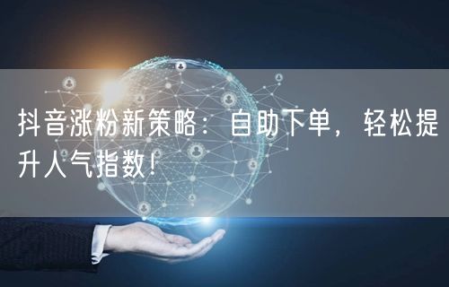 抖音涨粉新策略：自助下单，轻松提升人气指数！