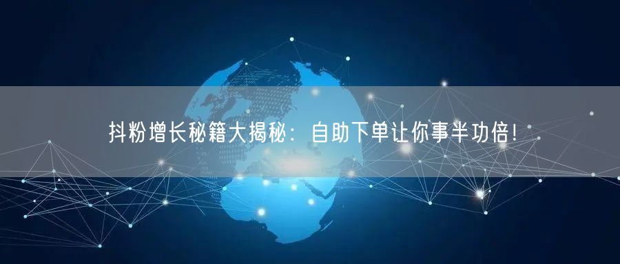 抖粉增长秘籍大揭秘：自助下单让你事半功倍！