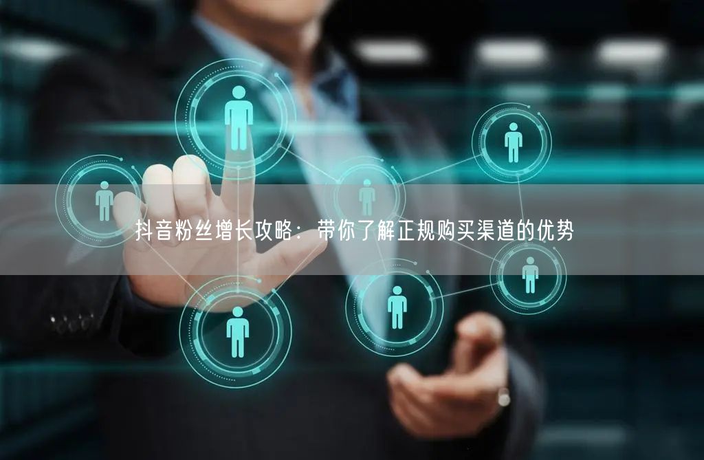 抖音粉丝增长攻略：带你了解正规购买渠道的优势