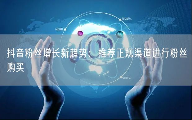 抖音粉丝增长新趋势：推荐正规渠道进行粉丝购买