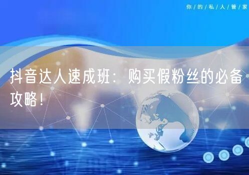 抖音达人速成班:购买假粉丝的必备攻略!