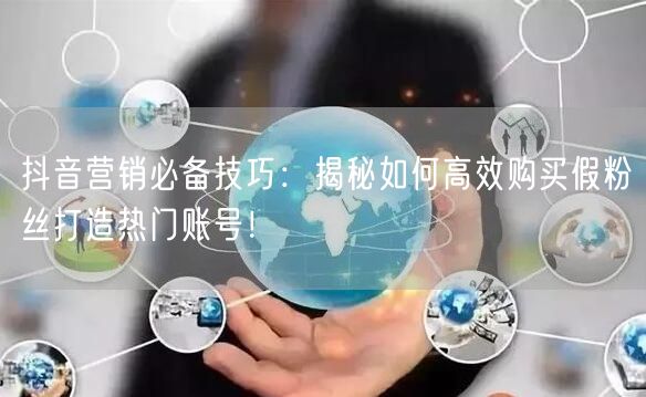 抖音营销必备技巧:揭秘如何高效购买假粉丝打造热门账号!