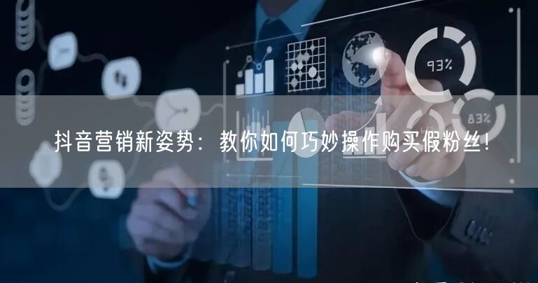 抖音营销新姿势：教你如何巧妙操作购买假粉丝！