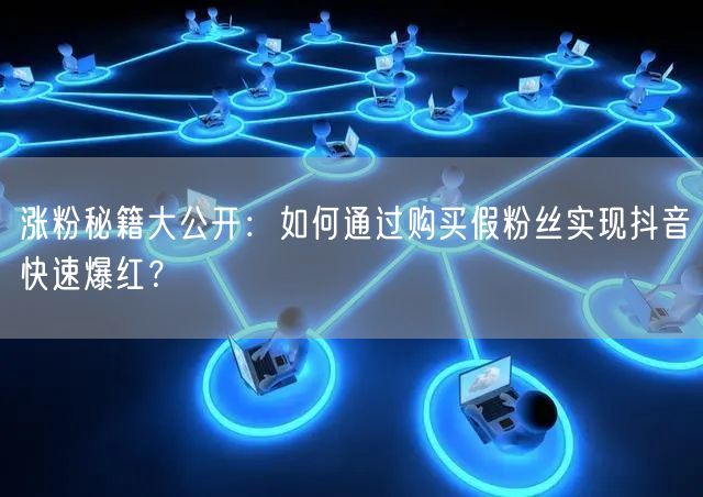 涨粉秘籍大公开：如何通过购买假粉丝实现抖音快速爆红？