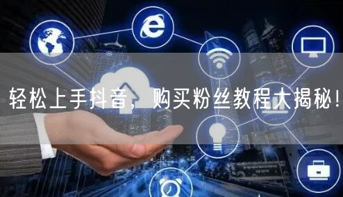 轻松上手抖音，购买粉丝教程大揭秘！