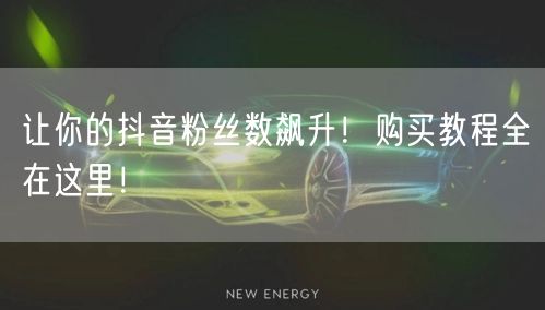 让你的抖音粉丝数飙升！购买教程全在这里！