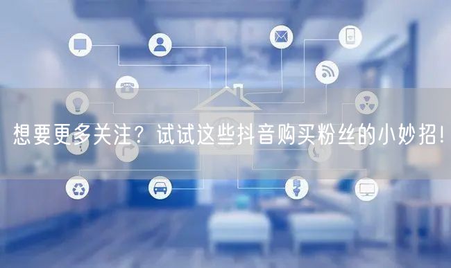 想要更多关注？试试这些抖音购买粉丝的小妙招！