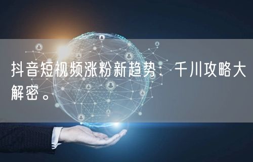 抖音短视频涨粉新趋势：千川攻略大解密。