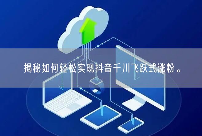 揭秘如何轻松实现抖音千川飞跃式涨粉。
