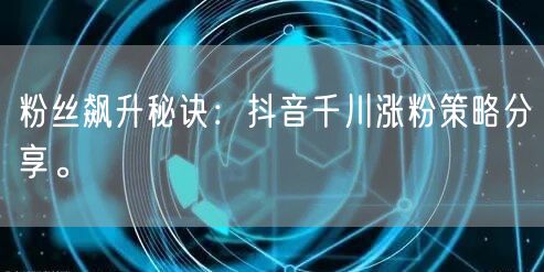 粉丝飙升秘诀：抖音千川涨粉策略分享。