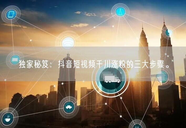 独家秘笈：抖音短视频千川涨粉的三大步骤。