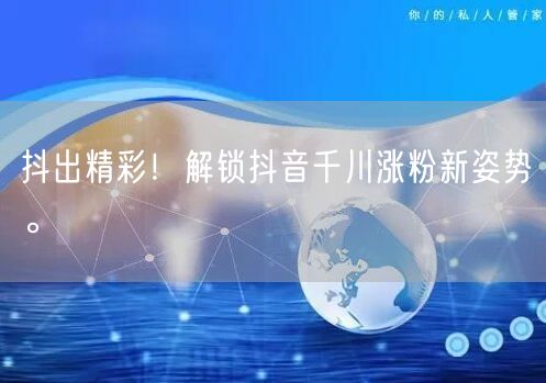抖出精彩！解锁抖音千川涨粉新姿势。