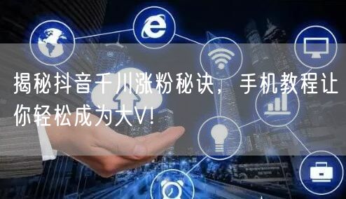 揭秘抖音千川涨粉秘诀，手机教程让你轻松成为大V！