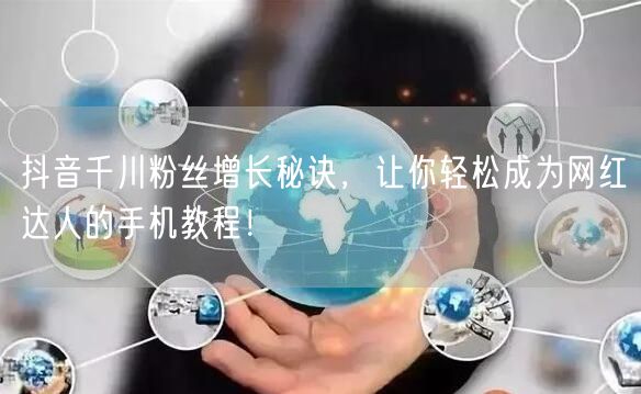 抖音千川粉丝增长秘诀,让你轻松成为网红达人的手机教程!