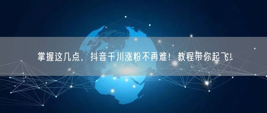掌握这几点，抖音千川涨粉不再难！教程带你起飞！