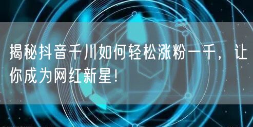 揭秘抖音千川如何轻松涨粉一千，让你成为网红新星！