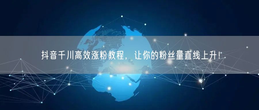 抖音千川高效涨粉教程，让你的粉丝量直线上升！