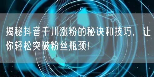 揭秘抖音千川涨粉的秘诀和技巧，让你轻松突破粉丝瓶颈！