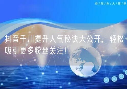 抖音千川提升人气秘诀大公开，轻松吸引更多粉丝关注！