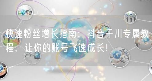 快速粉丝增长指南：抖音千川专属教程，让你的账号飞速成长！