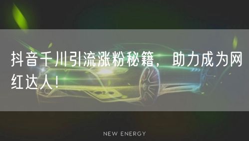 抖音千川引流涨粉秘籍,助力成为网红达人!