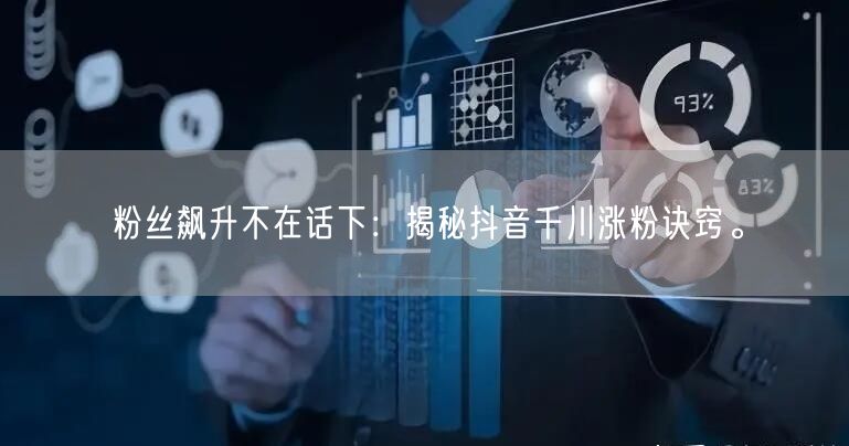 粉丝飙升不在话下:揭秘抖音千川涨粉诀窍。